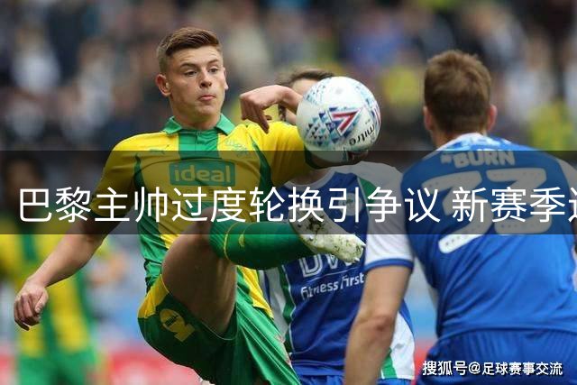 巴黎主帅过度轮换引争议 新赛季连场不胜埋隐患